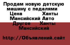 Продам новую детскую машину с педалями › Цена ­ 4 000 - Ханты-Мансийский Авто » Другое   . Ханты-Мансийский